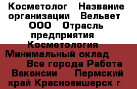 Косметолог › Название организации ­ Вельвет, ООО › Отрасль предприятия ­ Косметология › Минимальный оклад ­ 35 000 - Все города Работа » Вакансии   . Пермский край,Красновишерск г.